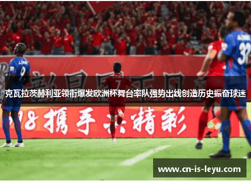 克瓦拉茨赫利亚领衔爆发欧洲杯舞台率队强势出线创造历史振奋球迷