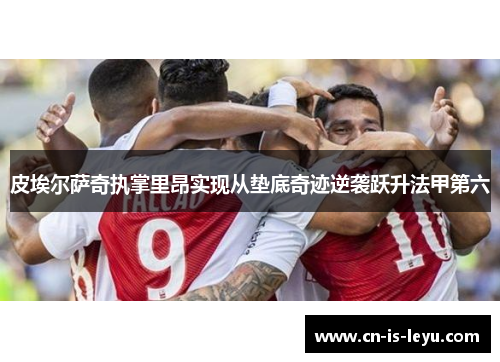 皮埃尔萨奇执掌里昂实现从垫底奇迹逆袭跃升法甲第六 皮埃尔萨奇执掌里昂实现从垫底奇迹逆袭跃升法甲第六