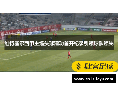 维特塞尔西甲主场头球建功首开纪录引领球队领先 维特塞尔西甲主场头球建功首开纪录引领球队领先
