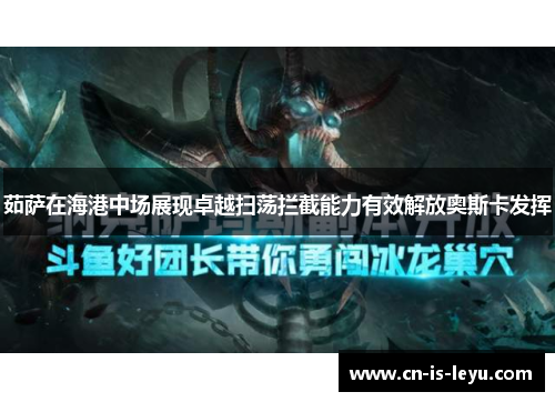 茹萨在海港中场展现卓越扫荡拦截能力有效解放奥斯卡发挥 茹萨在海港中场展现卓越扫荡拦截能力有效解放奥斯卡发挥