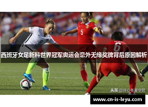 西班牙女足新科世界冠军奥运会意外无缘奖牌背后原因解析 西班牙女足新科世界冠军奥运会意外无缘奖牌背后原因解析