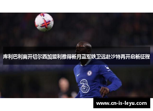 库利巴利离开切尔西加盟利雅得新月蓝军铁卫远赴沙特再开启新征程 库利巴利离开切尔西加盟利雅得新月蓝军铁卫远赴沙特再开启新征程